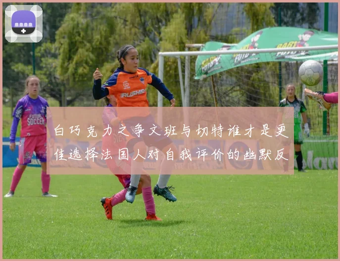 白巧克力之争文班与切特谁才是更佳选择法国人对自我评价的幽默反思