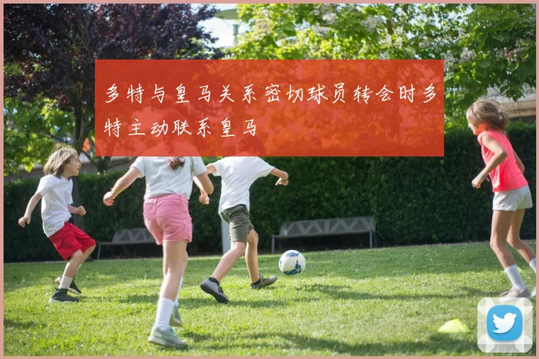 多特与皇马关系密切球员转会时多特主动联系皇马
