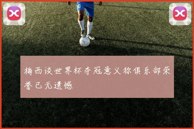 梅西谈世界杯夺冠意义称俱乐部荣誉已无遗憾
