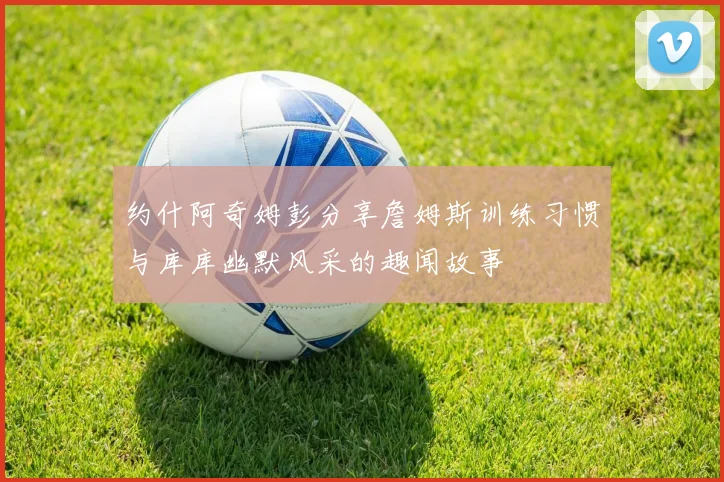约什阿奇姆彭分享詹姆斯训练习惯与库库幽默风采的趣闻故事