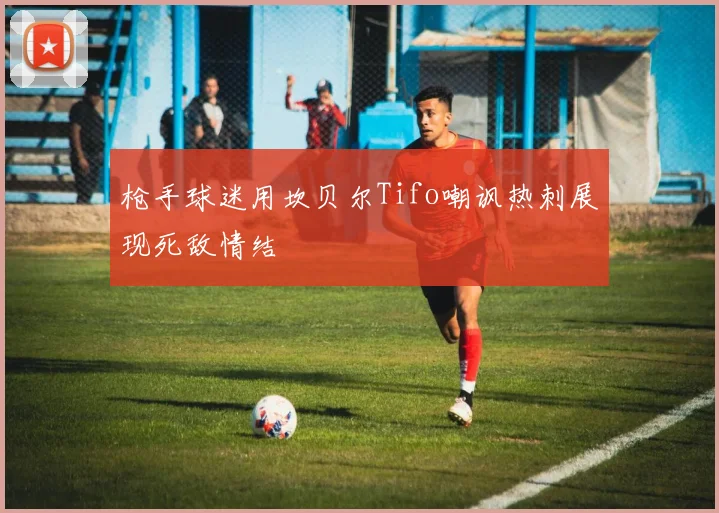 枪手球迷用坎贝尔Tifo嘲讽热刺展现死敌情结