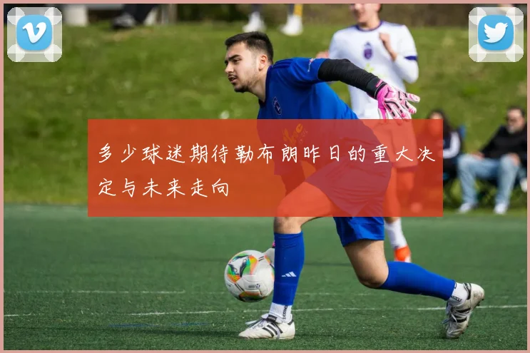 多少球迷期待勒布朗昨日的重大决定与未来走向