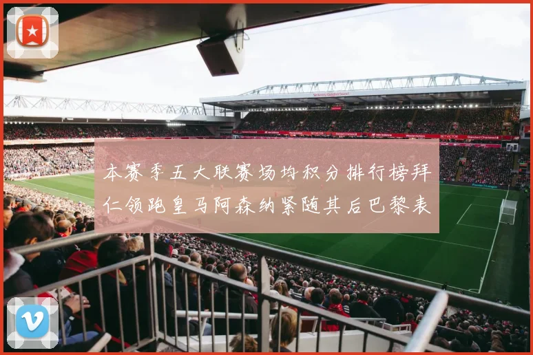 本赛季五大联赛场均积分排行榜拜仁领跑皇马阿森纳紧随其后巴黎表现不佳排第十二