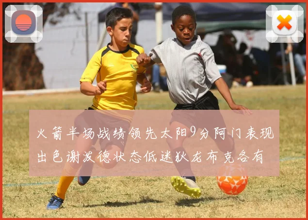 火箭半场战绩领先太阳9分阿门表现出色谢泼德状态低迷狄龙布克各有贡献