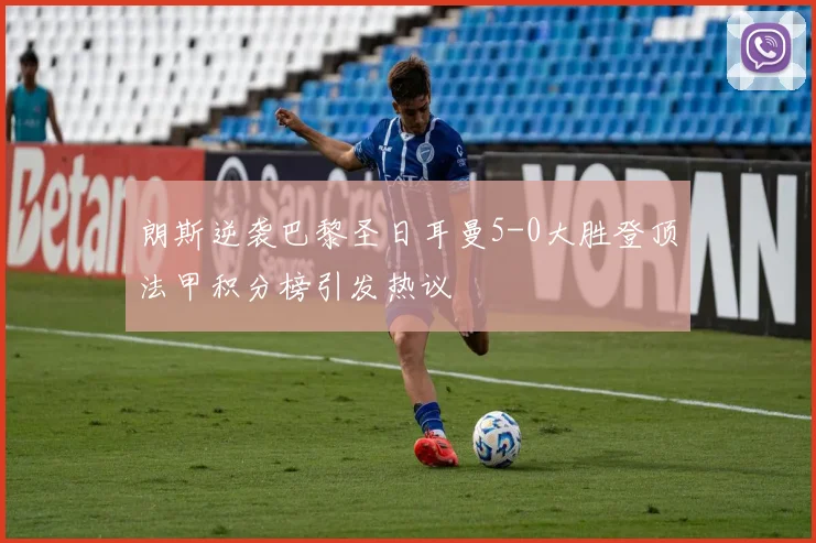 朗斯逆袭巴黎圣日耳曼5-0大胜登顶法甲积分榜引发热议