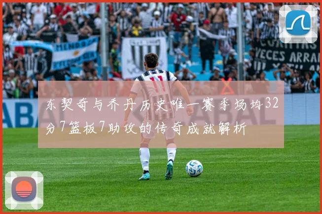 东契奇与乔丹历史唯一赛季场均32分7篮板7助攻的传奇成就解析