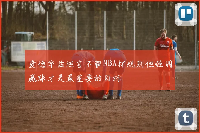 爱德华兹坦言不解NBA杯规则但强调赢球才是最重要的目标