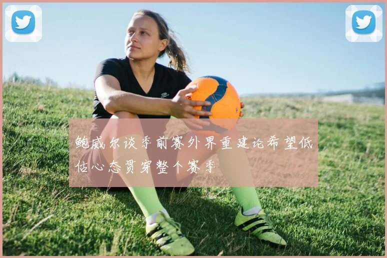 鲍威尔谈季前赛外界重建论希望低估心态贯穿整个赛季