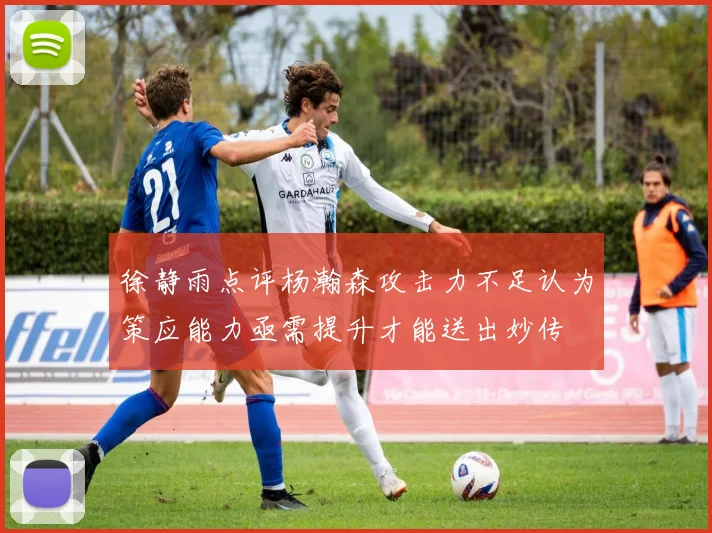 徐静雨点评杨瀚森攻击力不足认为策应能力亟需提升才能送出妙传