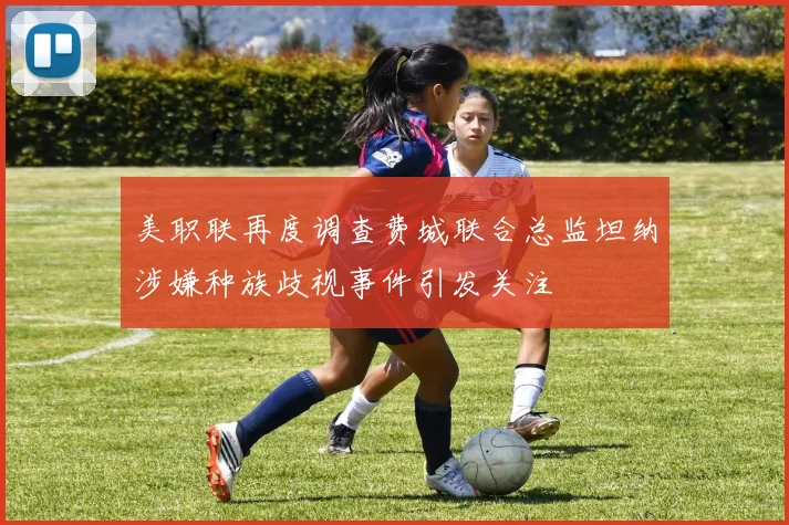 美职联再度调查费城联合总监坦纳涉嫌种族歧视事件引发关注