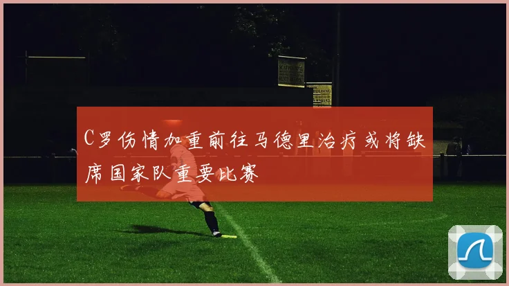 C罗伤情加重前往马德里治疗或将缺席国家队重要比赛