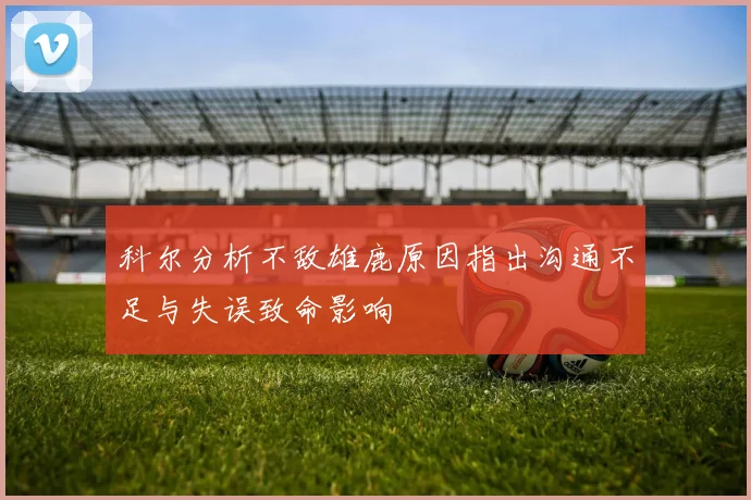科尔分析不敌雄鹿原因指出沟通不足与失误致命影响