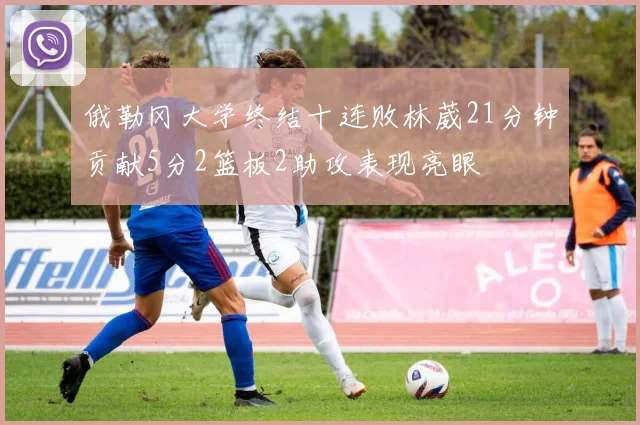 俄勒冈大学终结十连败林葳21分钟贡献5分2篮板2助攻表现亮眼