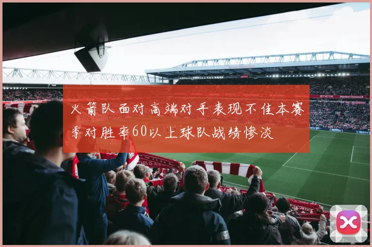 火箭队面对高端对手表现不佳本赛季对胜率60以上球队战绩惨淡