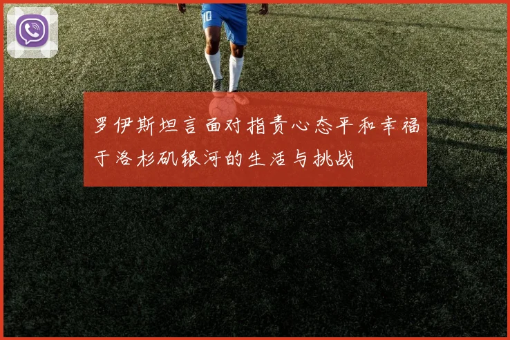 罗伊斯坦言面对指责心态平和幸福于洛杉矶银河的生活与挑战