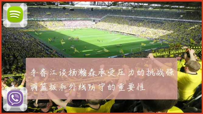 李春江谈杨瀚森承受压力的挑战强调篮板和外线防守的重要性