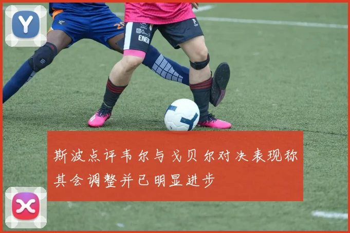 斯波点评韦尔与戈贝尔对决表现称其会调整并已明显进步