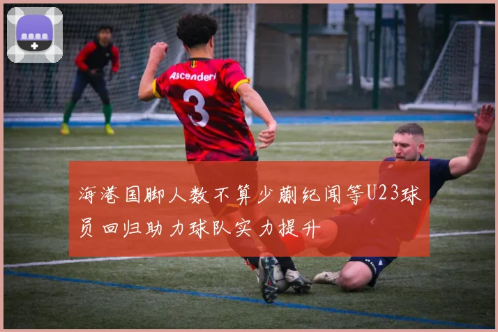 海港国脚人数不算少蒯纪闻等U23球员回归助力球队实力提升