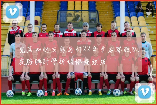 克莱回忆灰熊恶行22年季后赛致队友胳膊肘骨折的惨痛经历