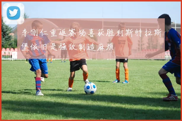 李刚仁重返赛场喜获胜利斯特拉斯堡依旧是强敌制造麻烦
