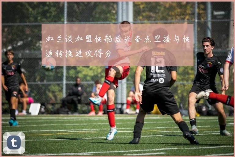 加兰谈加盟快船后兴奋点空接与快速转换进攻得分