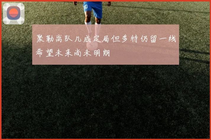 聚勒离队几成定局但多特仍留一线希望未来尚未明朗