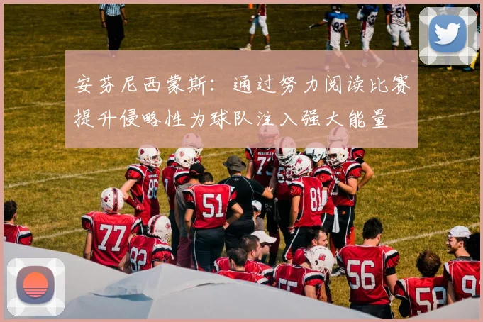 安芬尼西蒙斯：通过努力阅读比赛提升侵略性为球队注入强大能量