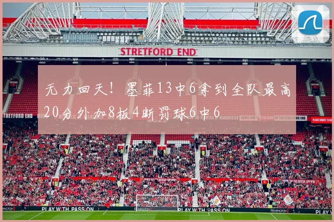 无力回天！墨菲13中6拿到全队最高20分外加8板4断罚球6中6