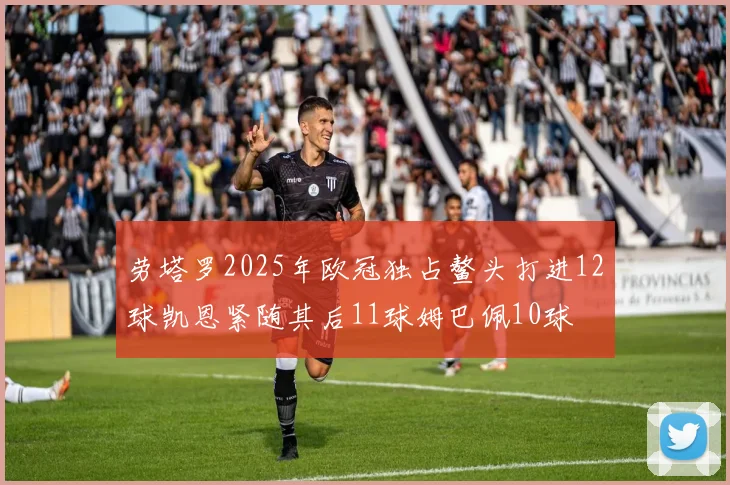 劳塔罗2025年欧冠独占鳌头打进12球凯恩紧随其后11球姆巴佩10球