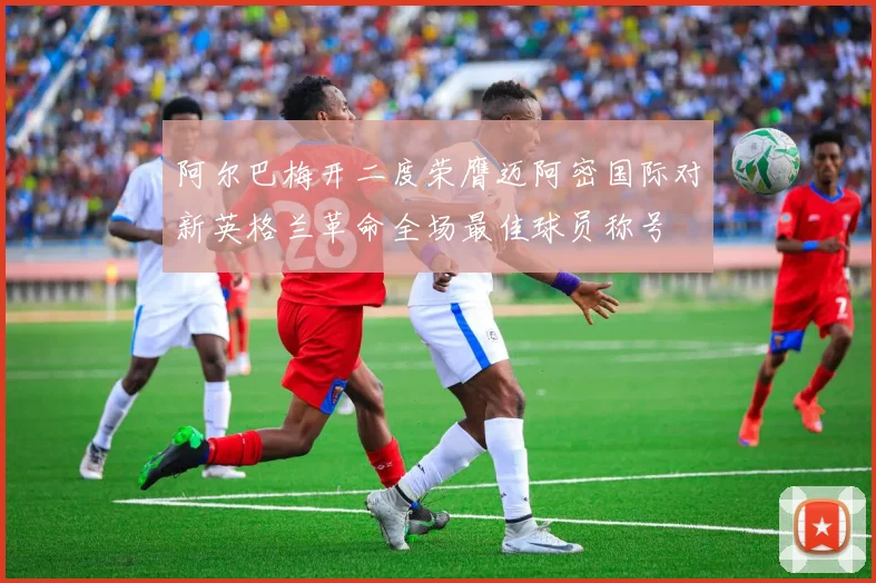 阿尔巴梅开二度荣膺迈阿密国际对新英格兰革命全场最佳球员称号