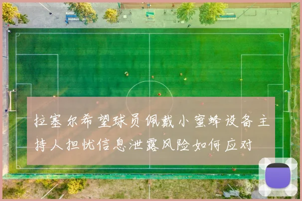 拉塞尔希望球员佩戴小蜜蜂设备主持人担忧信息泄露风险如何应对