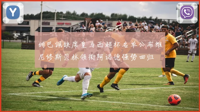 姆巴佩缺席皇马西超杯名单公布维尼修斯贝林领衔阿诺德强势回归