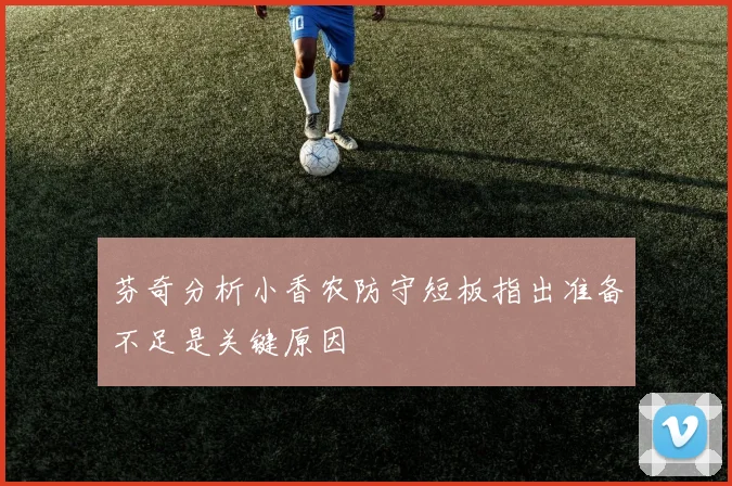芬奇分析小香农防守短板指出准备不足是关键原因