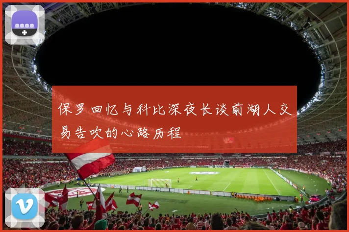 保罗回忆与科比深夜长谈前湖人交易告吹的心路历程