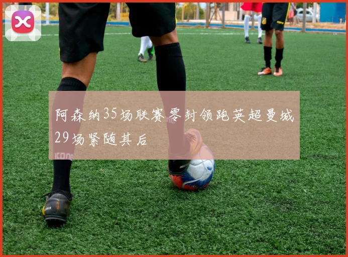 阿森纳35场联赛零封领跑英超曼城29场紧随其后